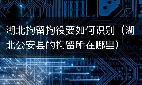 湖北拘留拘役要如何识别（湖北公安县的拘留所在哪里）
