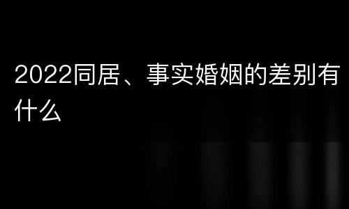 2022同居、事实婚姻的差别有什么