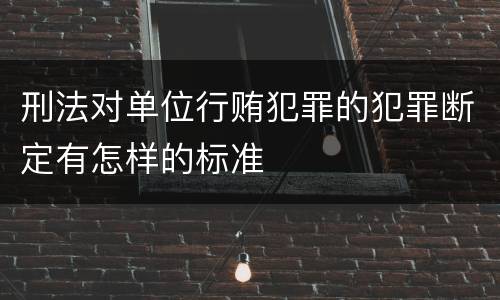 刑法对单位行贿犯罪的犯罪断定有怎样的标准