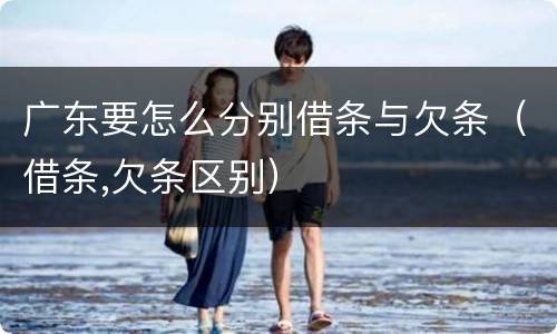 广东要怎么分别借条与欠条（借条,欠条区别）