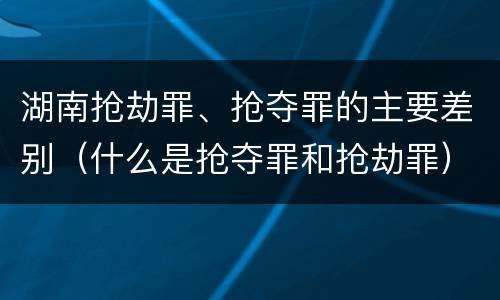 湖南抢劫罪、抢夺罪的主要差别（什么是抢夺罪和抢劫罪）