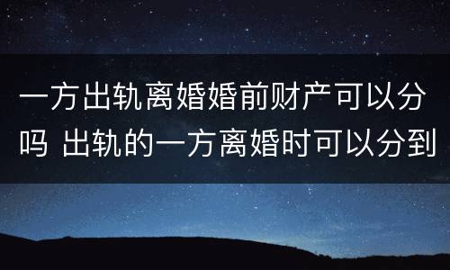一方出轨离婚婚前财产可以分吗 出轨的一方离婚时可以分到财产吗