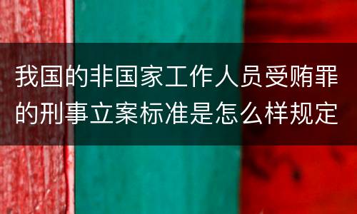 我国的非国家工作人员受贿罪的刑事立案标准是怎么样规定