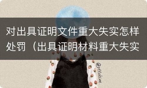 对出具证明文件重大失实怎样处罚（出具证明材料重大失实罪）