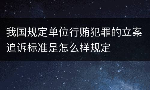 我国规定单位行贿犯罪的立案追诉标准是怎么样规定