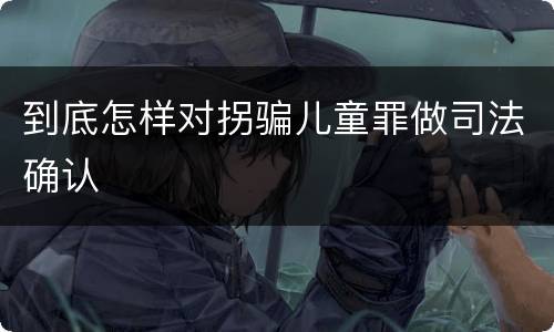 到底怎样对拐骗儿童罪做司法确认