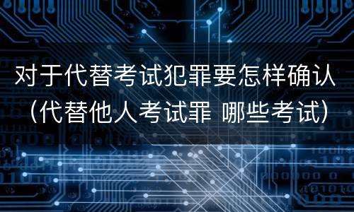 对于代替考试犯罪要怎样确认（代替他人考试罪 哪些考试）