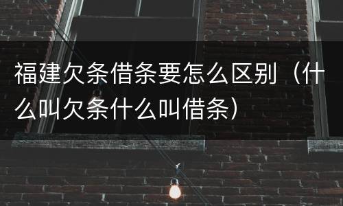 福建欠条借条要怎么区别（什么叫欠条什么叫借条）