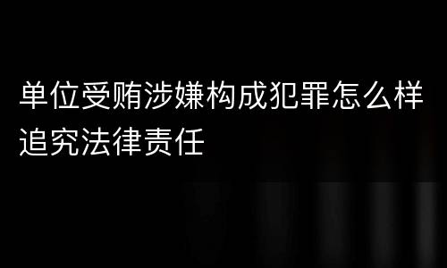 单位受贿涉嫌构成犯罪怎么样追究法律责任