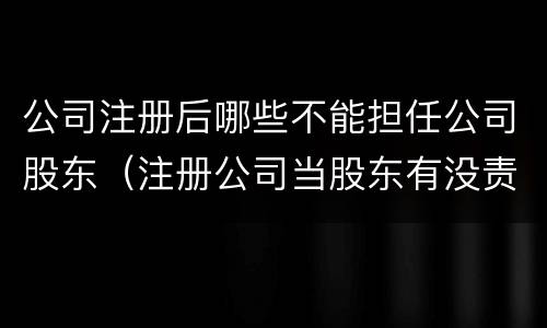 公司注册后哪些不能担任公司股东（注册公司当股东有没责任）