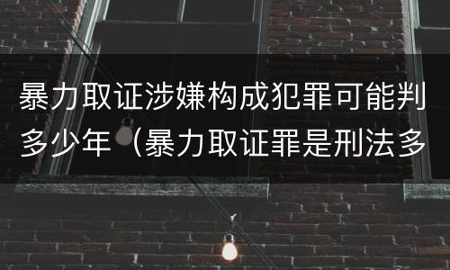 暴力取证涉嫌构成犯罪可能判多少年（暴力取证罪是刑法多少条）