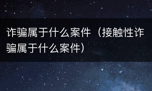 诈骗属于什么案件（接触性诈骗属于什么案件）