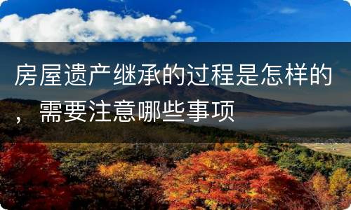 房屋遗产继承的过程是怎样的，需要注意哪些事项