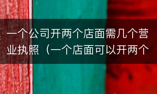 一个公司开两个店面需几个营业执照（一个店面可以开两个营业执照吗）