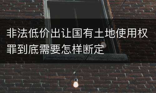 非法低价出让国有土地使用权罪到底需要怎样断定