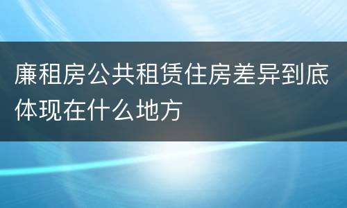 廉租房公共租赁住房差异到底体现在什么地方