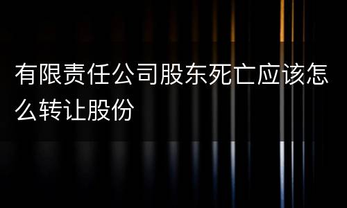 有限责任公司股东死亡应该怎么转让股份