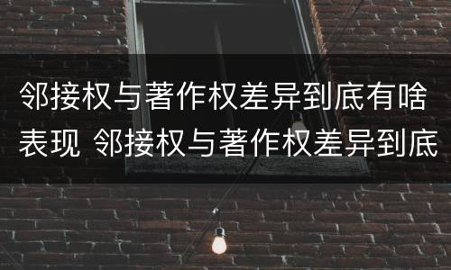 邻接权与著作权差异到底有啥表现 邻接权与著作权差异到底有啥表现呢