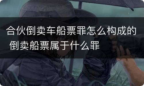 合伙倒卖车船票罪怎么构成的 倒卖船票属于什么罪