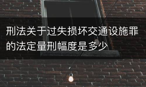 刑法关于过失损坏交通设施罪的法定量刑幅度是多少