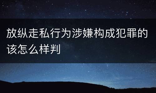 放纵走私行为涉嫌构成犯罪的该怎么样判
