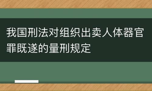 我国刑法对组织出卖人体器官罪既遂的量刑规定
