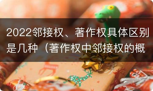 2022邻接权、著作权具体区别是几种（著作权中邻接权的概念特点）