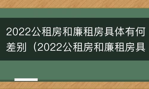 2022公租房和廉租房具体有何差别（2022公租房和廉租房具体有何差别呢）