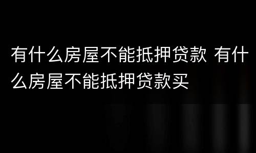 有什么房屋不能抵押贷款 有什么房屋不能抵押贷款买