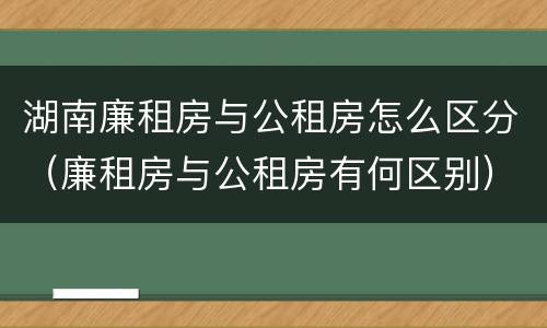 湖南廉租房与公租房怎么区分（廉租房与公租房有何区别）