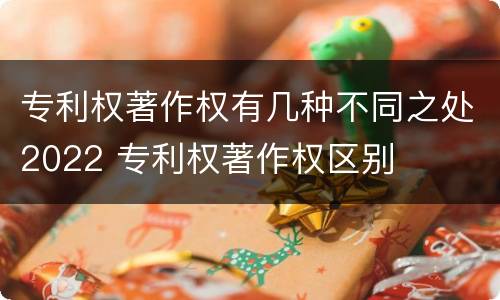 专利权著作权有几种不同之处2022 专利权著作权区别