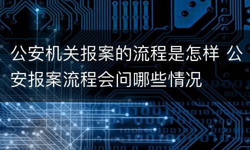 公安机关报案的流程是怎样 公安报案流程会问哪些情况