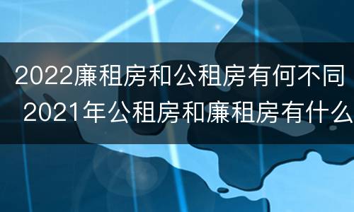 2022廉租房和公租房有何不同 2021年公租房和廉租房有什么区别