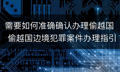 需要如何准确确认办理偷越国 偷越国边境犯罪案件办理指引