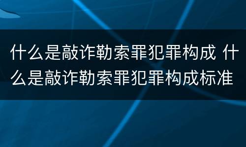 什么是敲诈勒索罪犯罪构成 什么是敲诈勒索罪犯罪构成标准