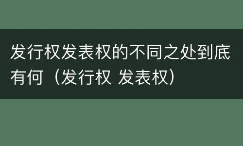 发行权发表权的不同之处到底有何（发行权 发表权）