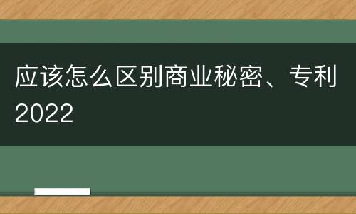 应该怎么区别商业秘密、专利2022