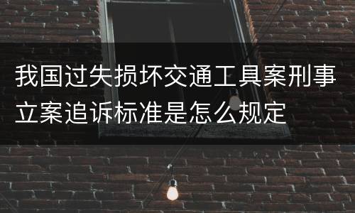 我国过失损坏交通工具案刑事立案追诉标准是怎么规定