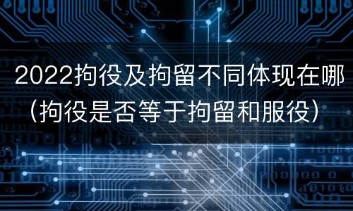 2022拘役及拘留不同体现在哪（拘役是否等于拘留和服役）