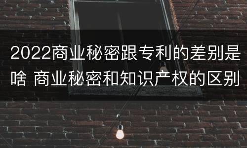 2022商业秘密跟专利的差别是啥 商业秘密和知识产权的区别