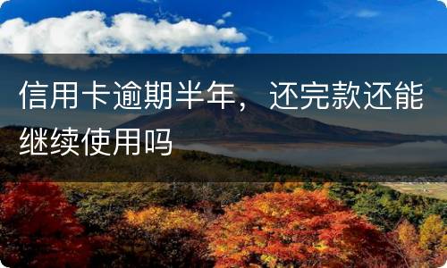 信用卡逾期半年，还完款还能继续使用吗
