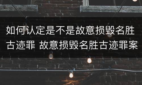 如何认定是不是故意损毁名胜古迹罪 故意损毁名胜古迹罪案例