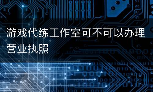 游戏代练工作室可不可以办理营业执照