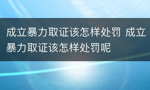 成立暴力取证该怎样处罚 成立暴力取证该怎样处罚呢