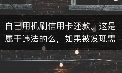 自己用机刷信用卡还款。这是属于违法的么，如果被发现需要被负人事或者刑事责任么