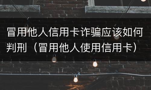 冒用他人信用卡诈骗应该如何判刑（冒用他人使用信用卡）