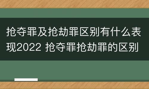 抢夺罪及抢劫罪区别有什么表现2022 抢夺罪抢劫罪的区别