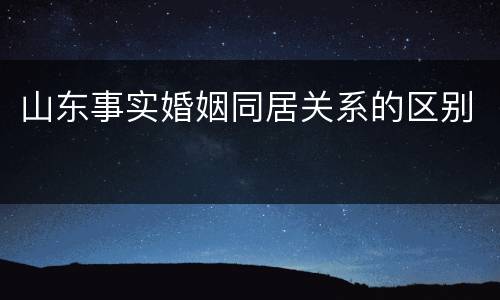 山东事实婚姻同居关系的区别