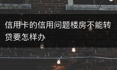 信用卡的信用问题楼房不能转贷要怎样办