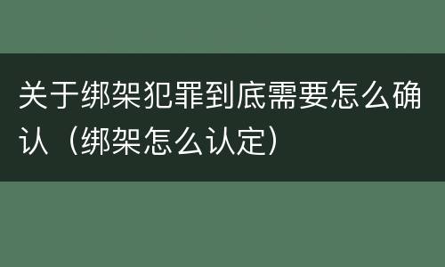 关于绑架犯罪到底需要怎么确认（绑架怎么认定）